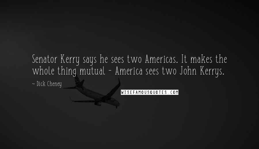 Dick Cheney Quotes: Senator Kerry says he sees two Americas. It makes the whole thing mutual - America sees two John Kerrys.