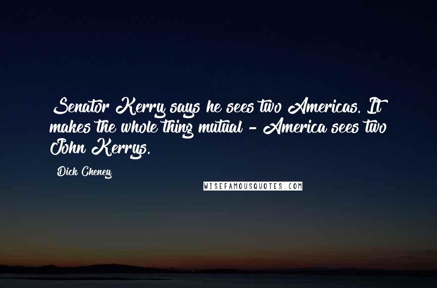 Dick Cheney Quotes: Senator Kerry says he sees two Americas. It makes the whole thing mutual - America sees two John Kerrys.