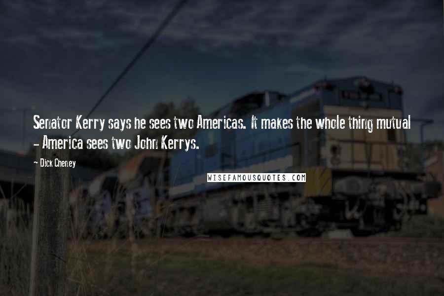 Dick Cheney Quotes: Senator Kerry says he sees two Americas. It makes the whole thing mutual - America sees two John Kerrys.