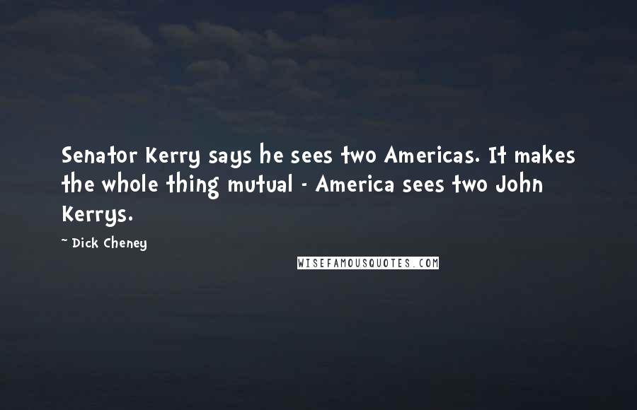 Dick Cheney Quotes: Senator Kerry says he sees two Americas. It makes the whole thing mutual - America sees two John Kerrys.