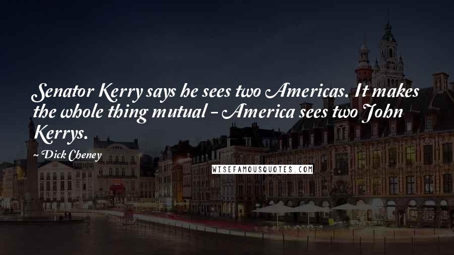 Dick Cheney Quotes: Senator Kerry says he sees two Americas. It makes the whole thing mutual - America sees two John Kerrys.