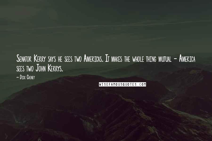 Dick Cheney Quotes: Senator Kerry says he sees two Americas. It makes the whole thing mutual - America sees two John Kerrys.