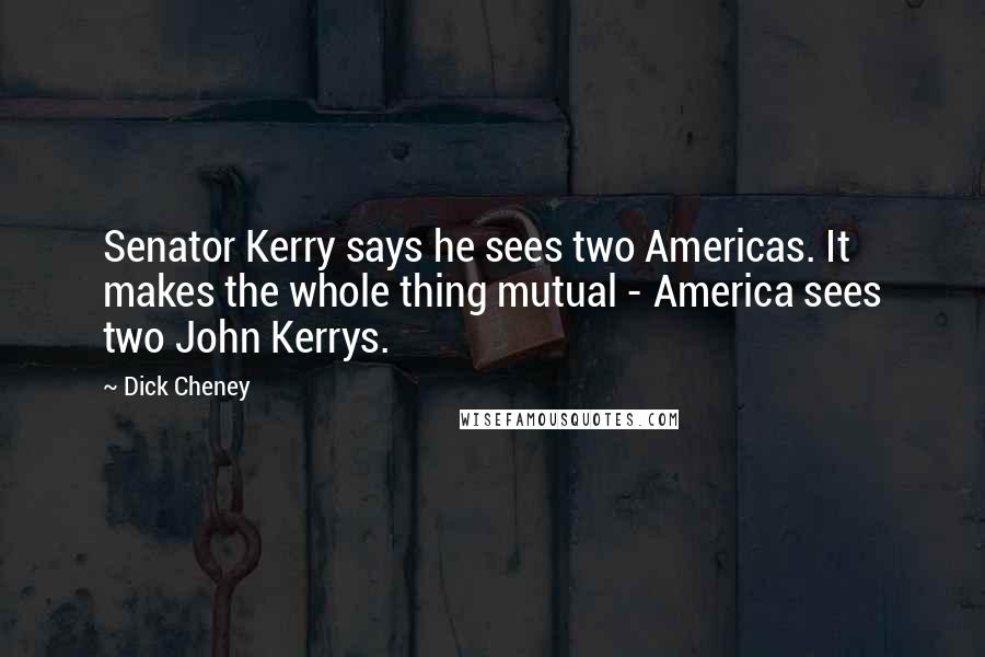 Dick Cheney Quotes: Senator Kerry says he sees two Americas. It makes the whole thing mutual - America sees two John Kerrys.