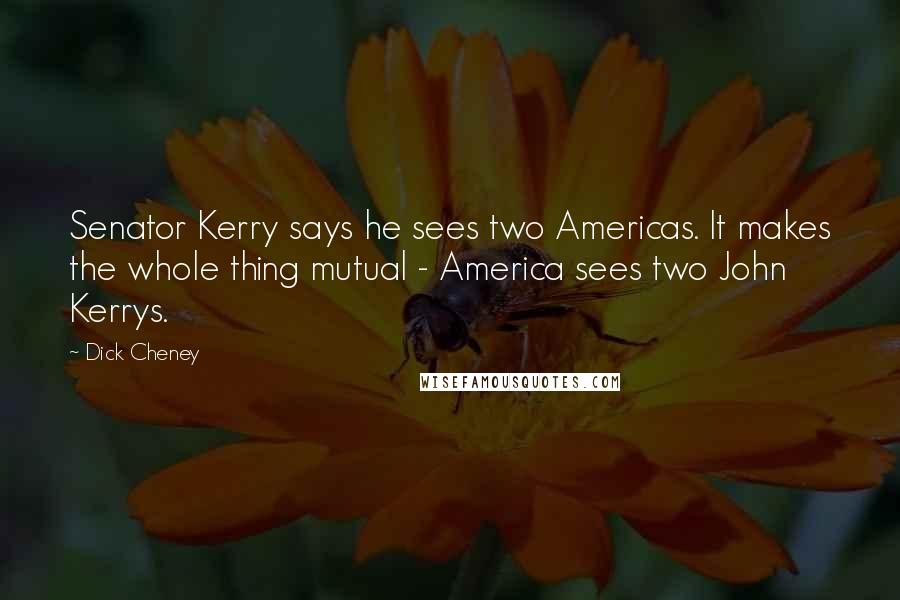 Dick Cheney Quotes: Senator Kerry says he sees two Americas. It makes the whole thing mutual - America sees two John Kerrys.