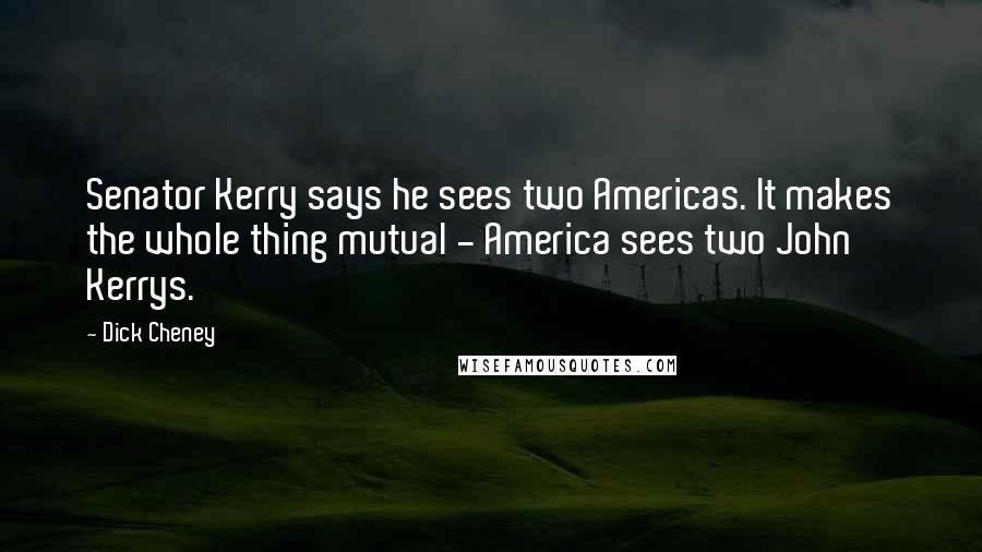 Dick Cheney Quotes: Senator Kerry says he sees two Americas. It makes the whole thing mutual - America sees two John Kerrys.