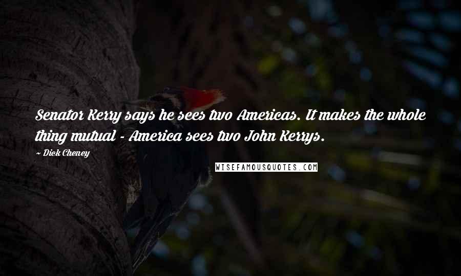 Dick Cheney Quotes: Senator Kerry says he sees two Americas. It makes the whole thing mutual - America sees two John Kerrys.