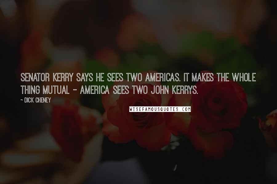 Dick Cheney Quotes: Senator Kerry says he sees two Americas. It makes the whole thing mutual - America sees two John Kerrys.