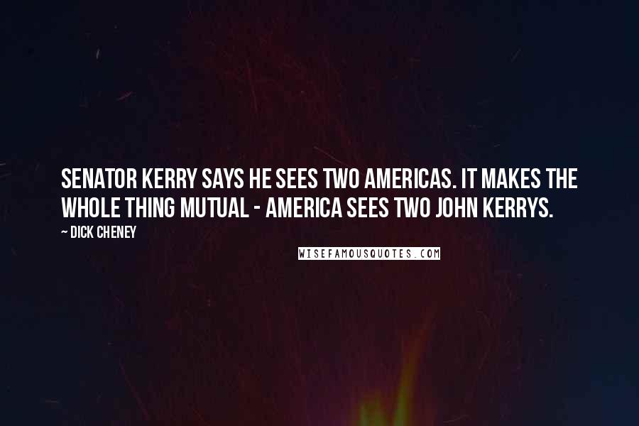 Dick Cheney Quotes: Senator Kerry says he sees two Americas. It makes the whole thing mutual - America sees two John Kerrys.