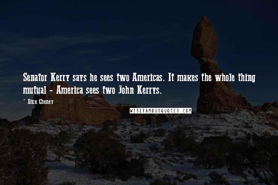 Dick Cheney Quotes: Senator Kerry says he sees two Americas. It makes the whole thing mutual - America sees two John Kerrys.