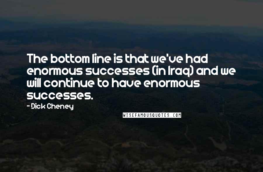 Dick Cheney Quotes: The bottom line is that we've had enormous successes (in Iraq) and we will continue to have enormous successes.