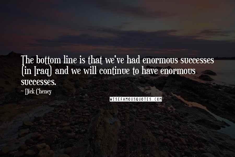 Dick Cheney Quotes: The bottom line is that we've had enormous successes (in Iraq) and we will continue to have enormous successes.