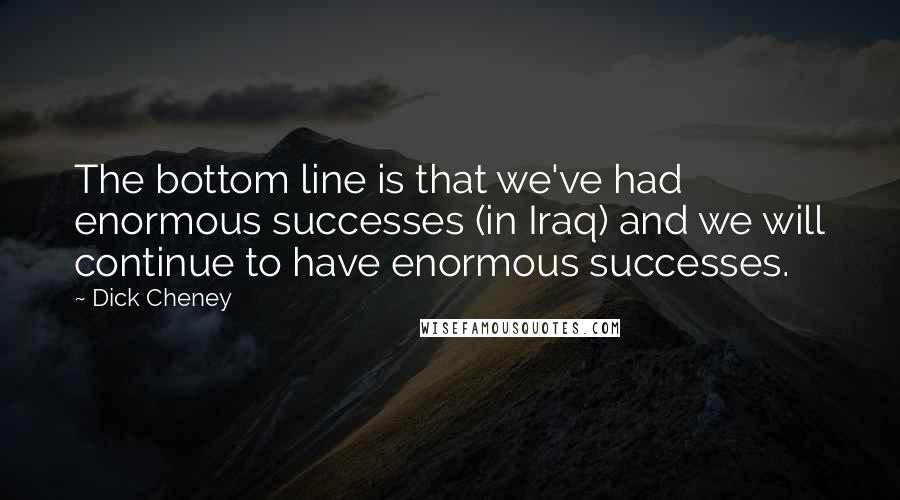 Dick Cheney Quotes: The bottom line is that we've had enormous successes (in Iraq) and we will continue to have enormous successes.