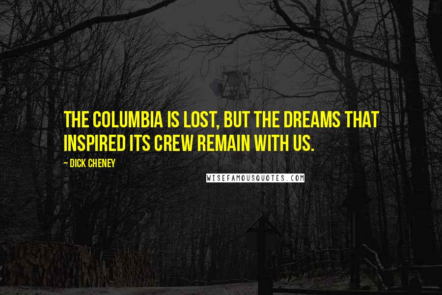 Dick Cheney Quotes: The Columbia is lost, but the dreams that inspired its crew remain with us.