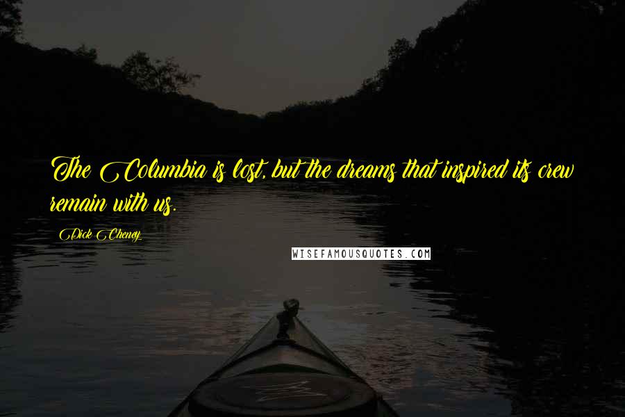 Dick Cheney Quotes: The Columbia is lost, but the dreams that inspired its crew remain with us.