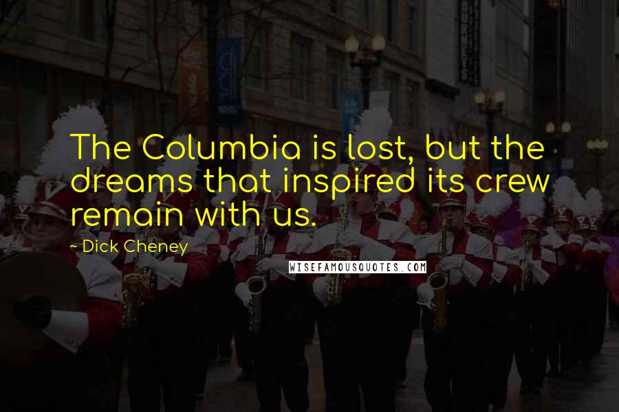 Dick Cheney Quotes: The Columbia is lost, but the dreams that inspired its crew remain with us.