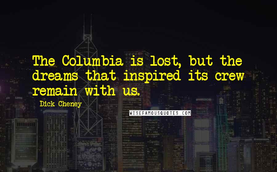 Dick Cheney Quotes: The Columbia is lost, but the dreams that inspired its crew remain with us.