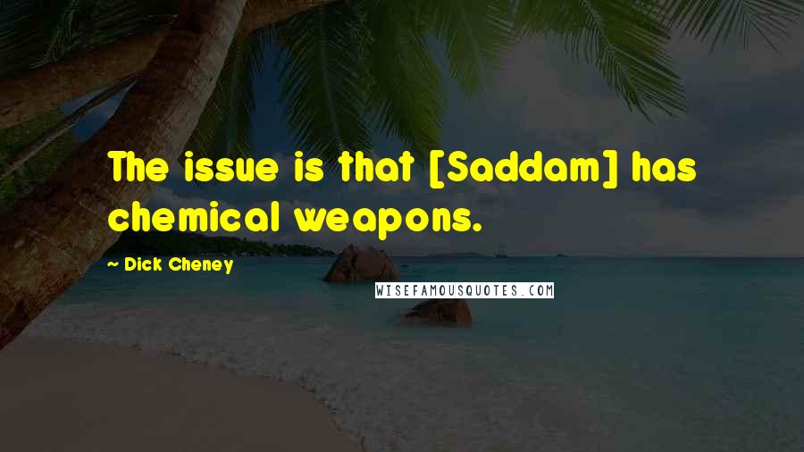 Dick Cheney Quotes: The issue is that [Saddam] has chemical weapons.