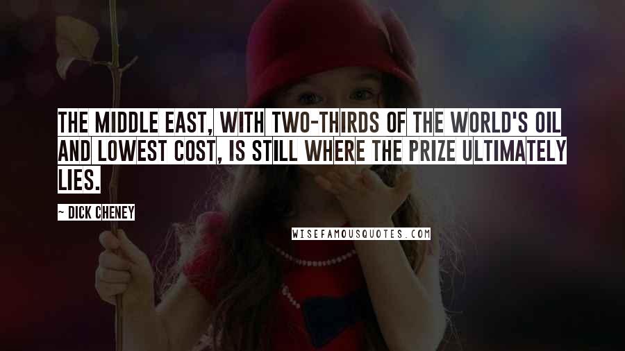 Dick Cheney Quotes: The Middle East, with two-thirds of the world's oil and lowest cost, is still where the prize ultimately lies.