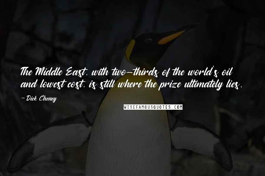 Dick Cheney Quotes: The Middle East, with two-thirds of the world's oil and lowest cost, is still where the prize ultimately lies.