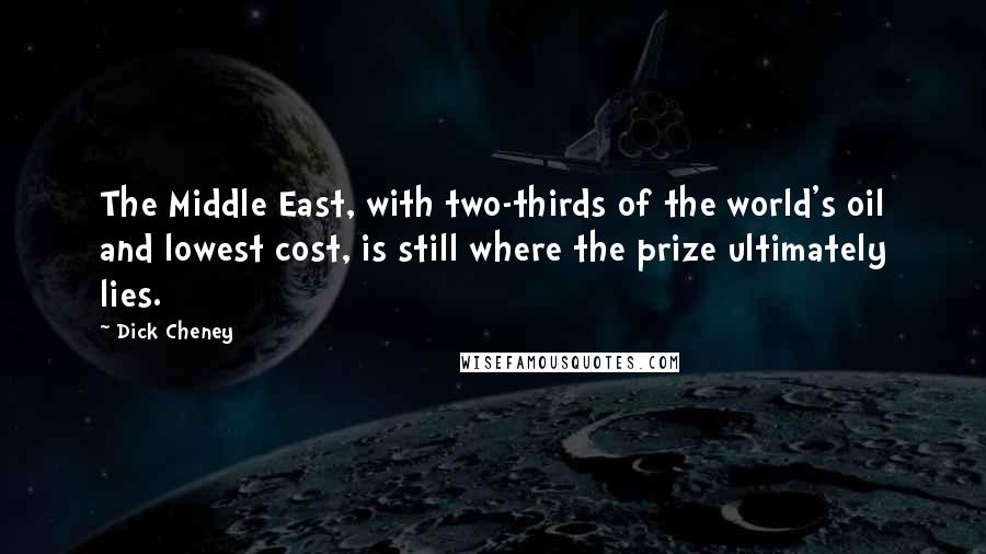 Dick Cheney Quotes: The Middle East, with two-thirds of the world's oil and lowest cost, is still where the prize ultimately lies.