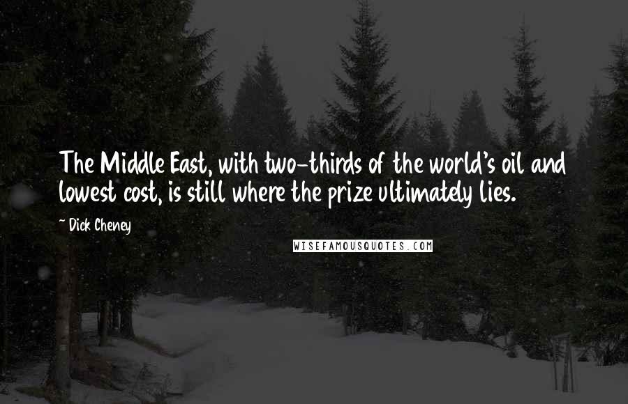 Dick Cheney Quotes: The Middle East, with two-thirds of the world's oil and lowest cost, is still where the prize ultimately lies.