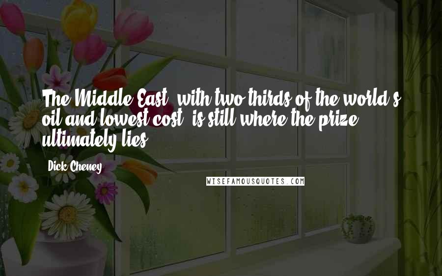 Dick Cheney Quotes: The Middle East, with two-thirds of the world's oil and lowest cost, is still where the prize ultimately lies.