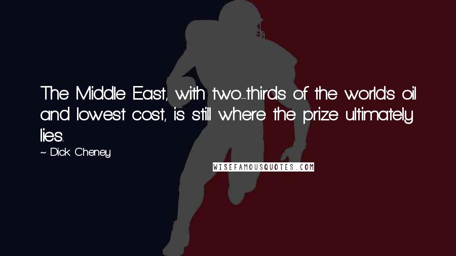 Dick Cheney Quotes: The Middle East, with two-thirds of the world's oil and lowest cost, is still where the prize ultimately lies.