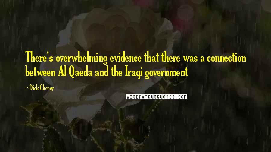 Dick Cheney Quotes: There's overwhelming evidence that there was a connection between Al Qaeda and the Iraqi government