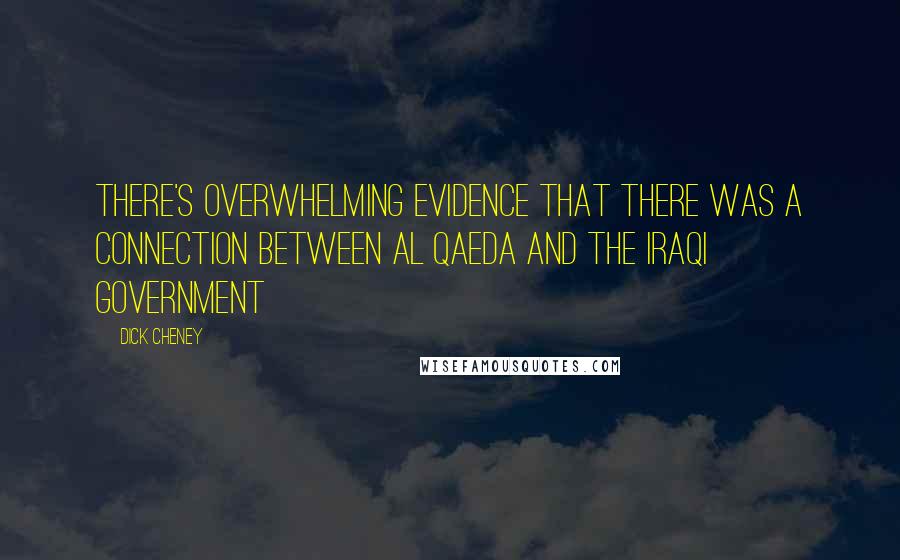 Dick Cheney Quotes: There's overwhelming evidence that there was a connection between Al Qaeda and the Iraqi government