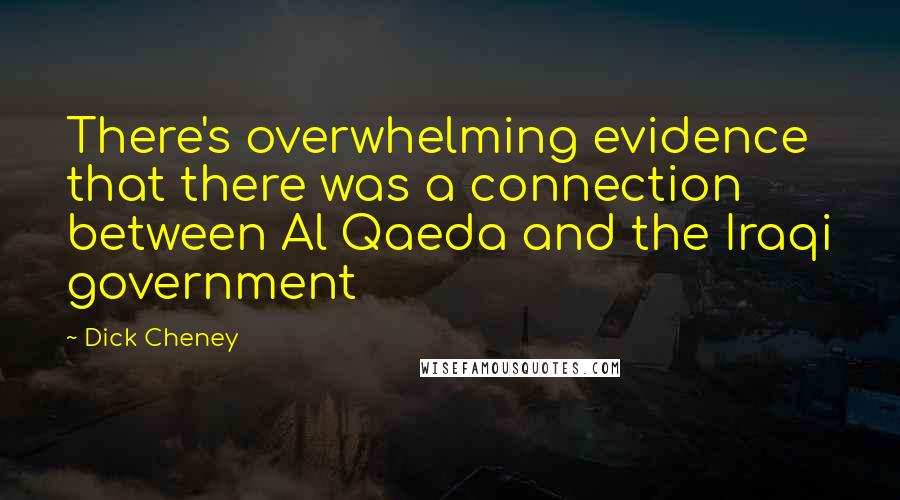 Dick Cheney Quotes: There's overwhelming evidence that there was a connection between Al Qaeda and the Iraqi government