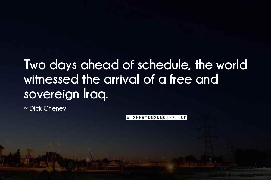 Dick Cheney Quotes: Two days ahead of schedule, the world witnessed the arrival of a free and sovereign Iraq.