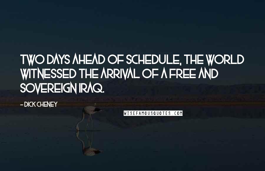 Dick Cheney Quotes: Two days ahead of schedule, the world witnessed the arrival of a free and sovereign Iraq.