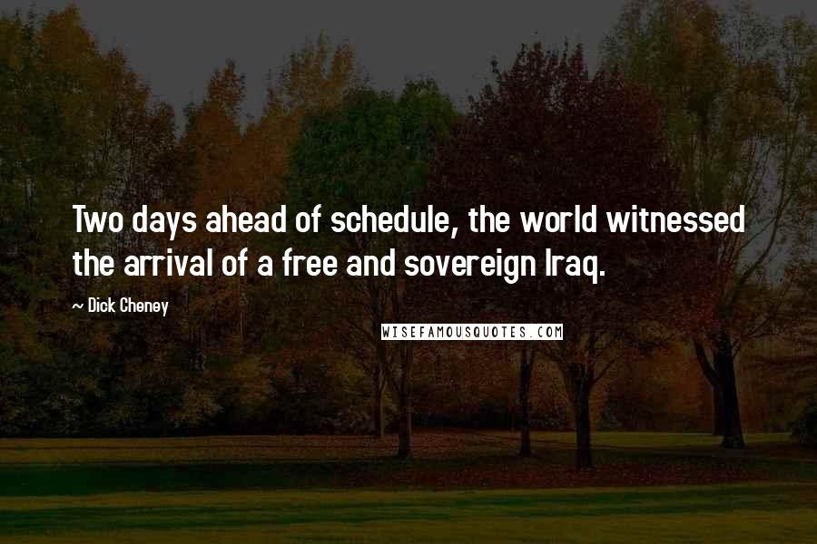 Dick Cheney Quotes: Two days ahead of schedule, the world witnessed the arrival of a free and sovereign Iraq.