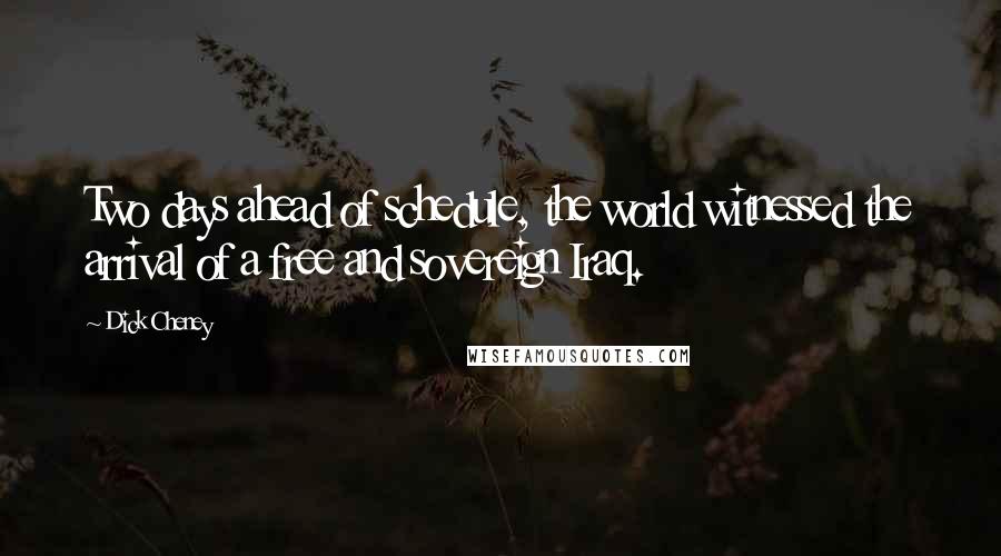 Dick Cheney Quotes: Two days ahead of schedule, the world witnessed the arrival of a free and sovereign Iraq.