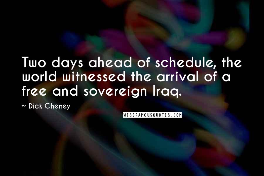 Dick Cheney Quotes: Two days ahead of schedule, the world witnessed the arrival of a free and sovereign Iraq.