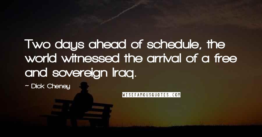 Dick Cheney Quotes: Two days ahead of schedule, the world witnessed the arrival of a free and sovereign Iraq.