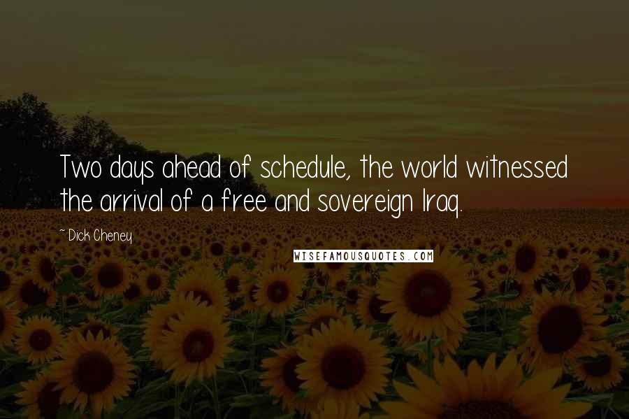 Dick Cheney Quotes: Two days ahead of schedule, the world witnessed the arrival of a free and sovereign Iraq.