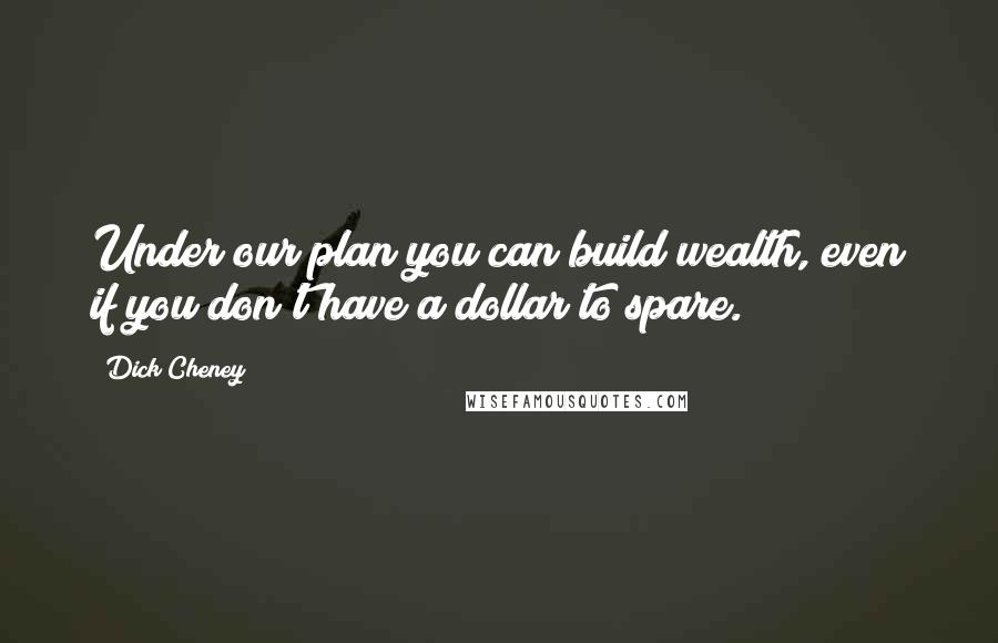 Dick Cheney Quotes: Under our plan you can build wealth, even if you don't have a dollar to spare.