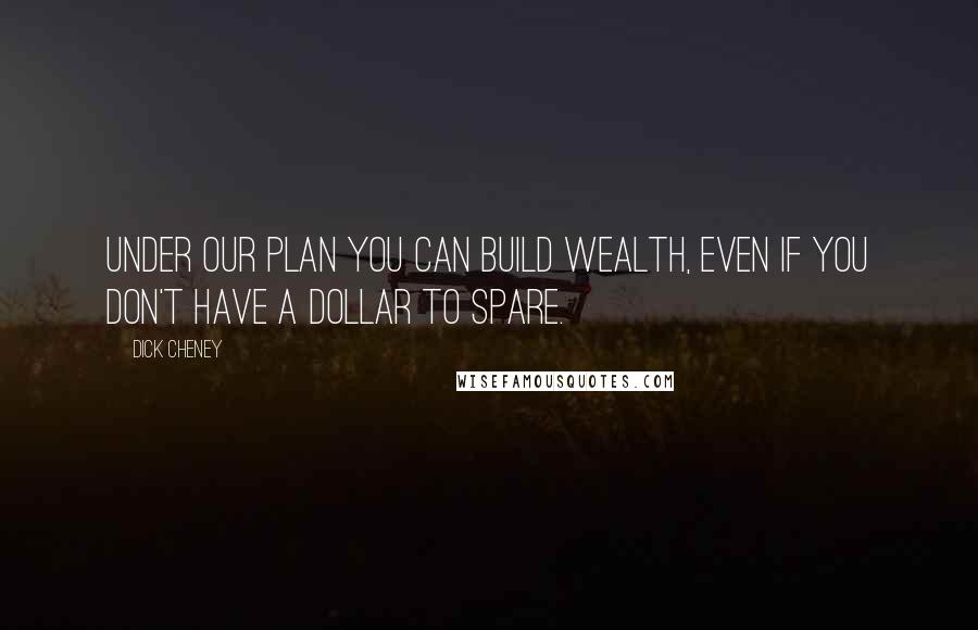 Dick Cheney Quotes: Under our plan you can build wealth, even if you don't have a dollar to spare.