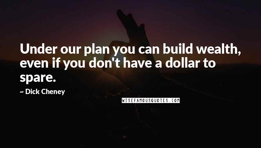 Dick Cheney Quotes: Under our plan you can build wealth, even if you don't have a dollar to spare.