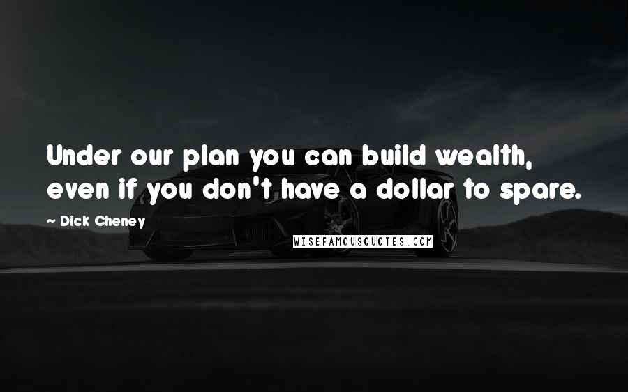 Dick Cheney Quotes: Under our plan you can build wealth, even if you don't have a dollar to spare.