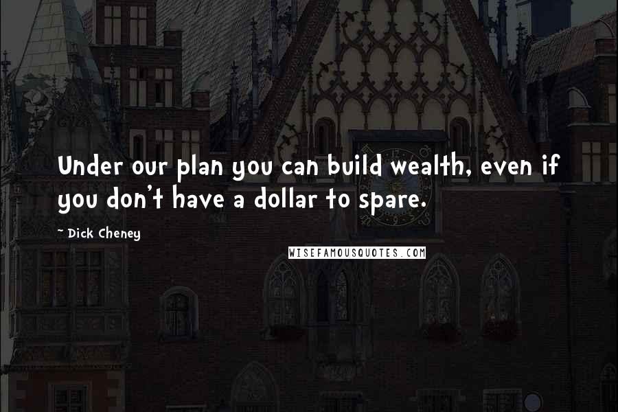 Dick Cheney Quotes: Under our plan you can build wealth, even if you don't have a dollar to spare.