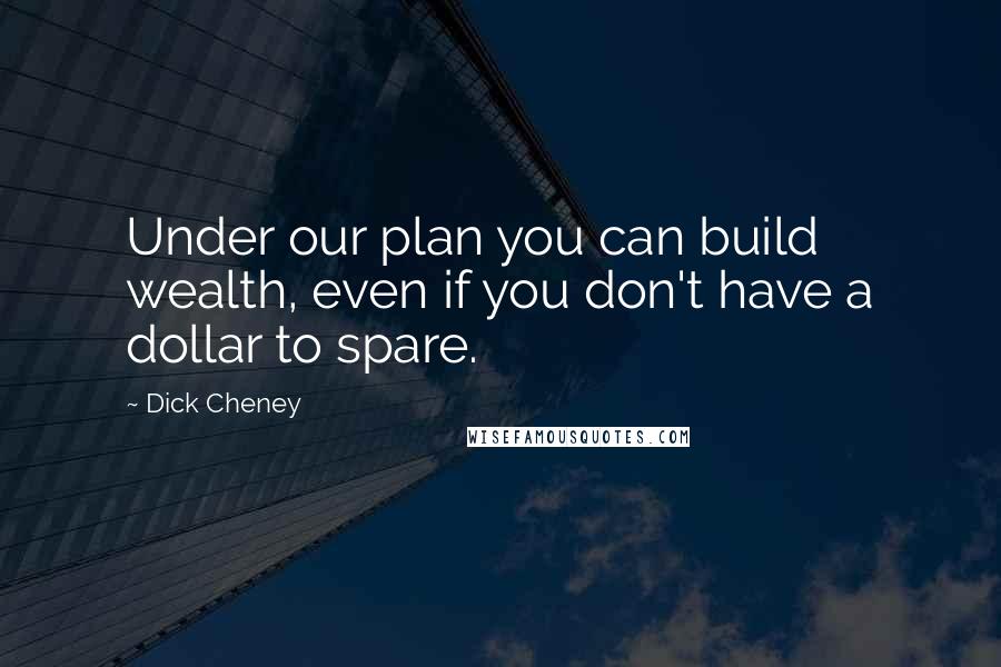 Dick Cheney Quotes: Under our plan you can build wealth, even if you don't have a dollar to spare.