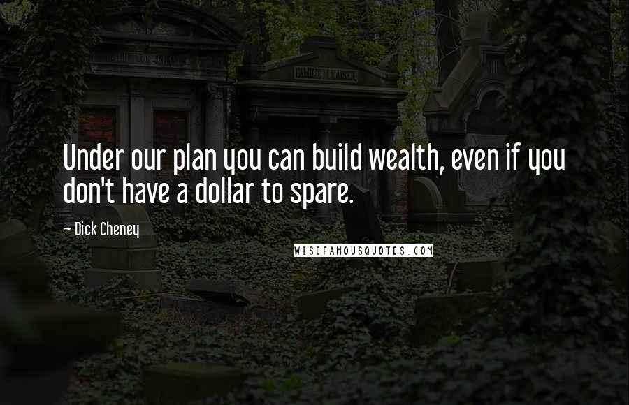 Dick Cheney Quotes: Under our plan you can build wealth, even if you don't have a dollar to spare.