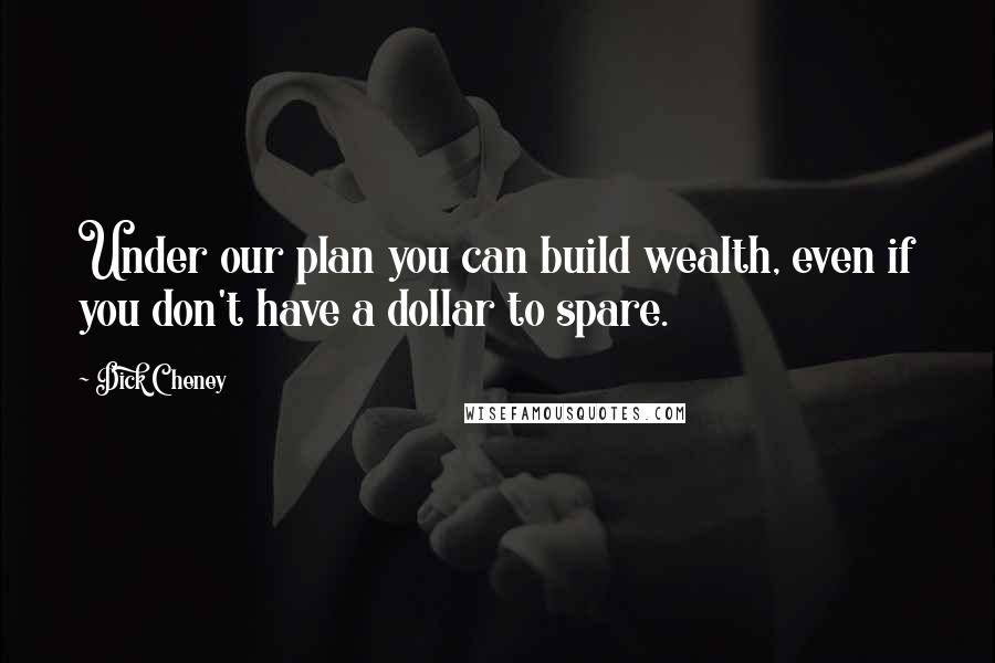 Dick Cheney Quotes: Under our plan you can build wealth, even if you don't have a dollar to spare.