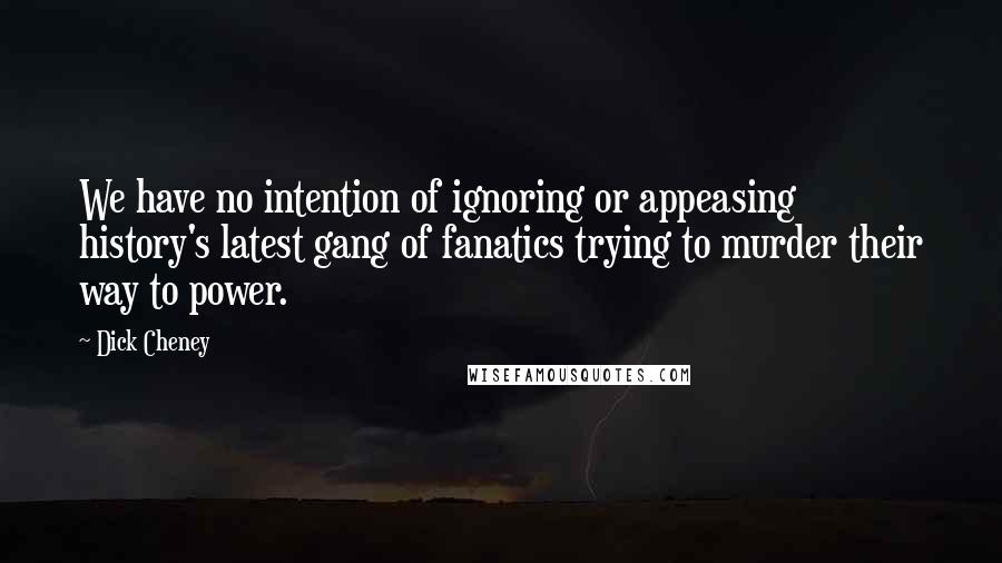 Dick Cheney Quotes: We have no intention of ignoring or appeasing history's latest gang of fanatics trying to murder their way to power.