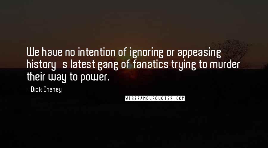 Dick Cheney Quotes: We have no intention of ignoring or appeasing history's latest gang of fanatics trying to murder their way to power.