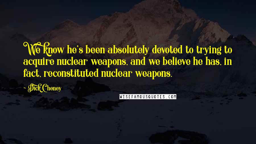 Dick Cheney Quotes: We know he's been absolutely devoted to trying to acquire nuclear weapons, and we believe he has, in fact, reconstituted nuclear weapons.