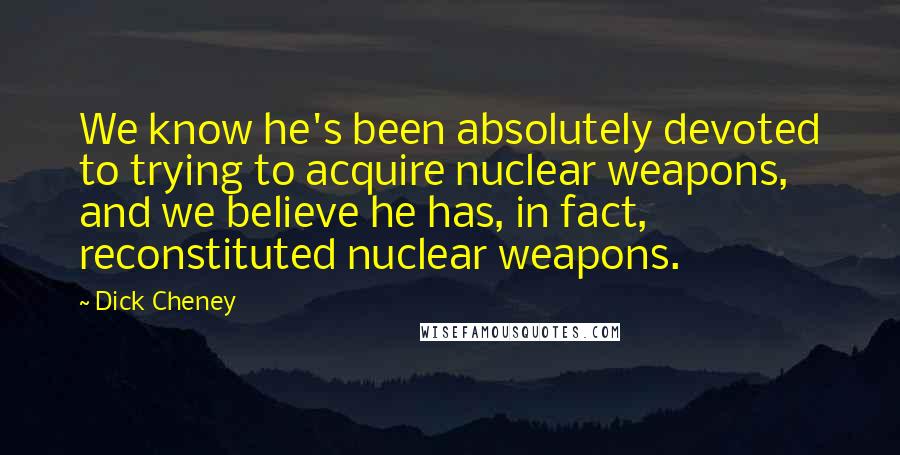 Dick Cheney Quotes: We know he's been absolutely devoted to trying to acquire nuclear weapons, and we believe he has, in fact, reconstituted nuclear weapons.