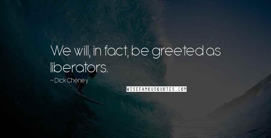 Dick Cheney Quotes: We will, in fact, be greeted as liberators.